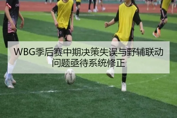WBG季后赛中期决策失误与野辅联动问题亟待系统修正